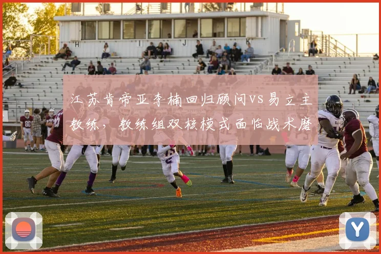 江苏肯帝亚李楠回归顾问vs易立主教练，教练组双核模式面临战术磨合