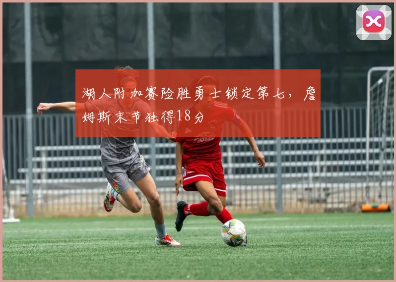湖人附加赛险胜勇士锁定第七,詹姆斯末节独得18分