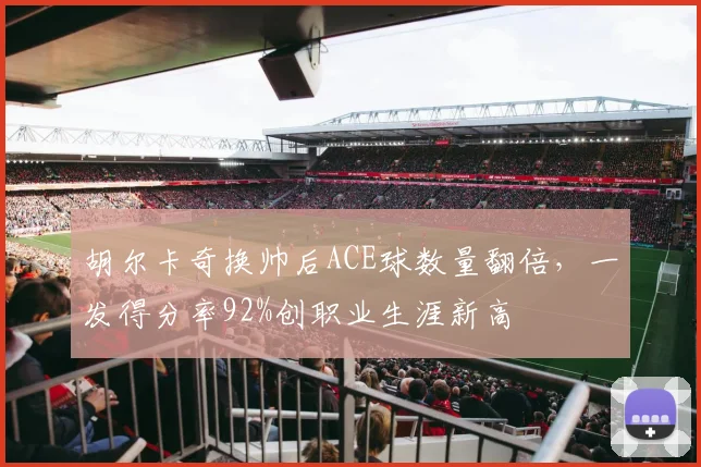 胡尔卡奇换帅后ACE球数量翻倍，一发得分率92%创职业生涯新高