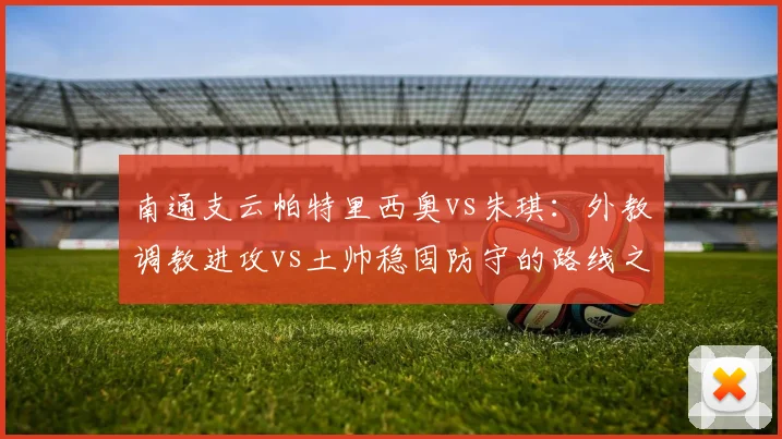 南通支云帕特里西奥vs朱琪：外教调教进攻vs土帅稳固防守的路线之争
