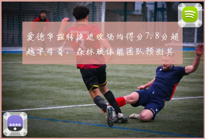 爱德华兹转换进攻场均得分7.8分超越字母哥,森林狼体能团队预测其末节效率可延续至季后赛