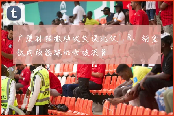广厦孙铭徽助攻失误比仅1.8,胡金秋内线接球机会被浪费