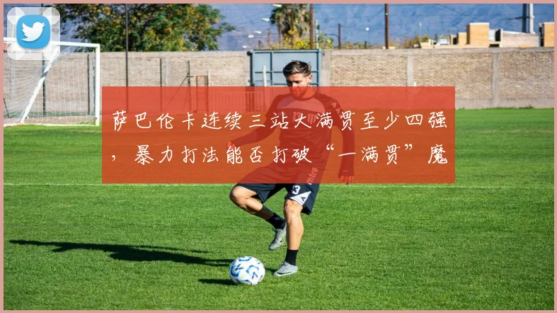 萨巴伦卡连续三站大满贯至少四强,暴力打法能否打破“一满贯”魔咒?