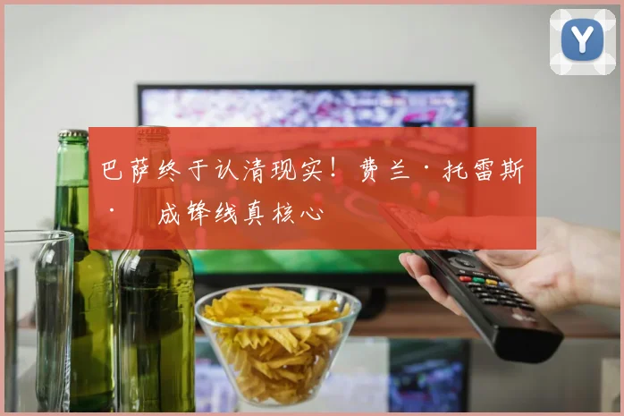 巴萨终于认清现实!费兰·托雷斯已成锋线真核心